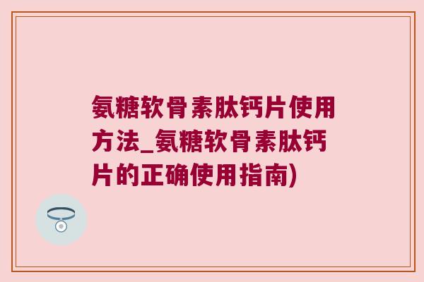 氨糖软骨素肽钙片使用方法_氨糖软骨素肽钙片的正确使用指南)