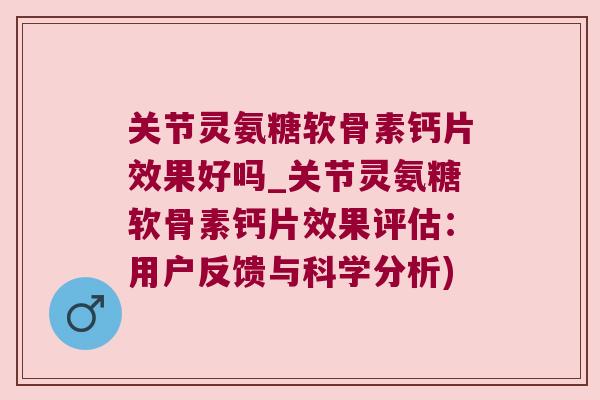 关节灵氨糖软骨素钙片效果好吗_关节灵氨糖软骨素钙片效果评估:用户反馈与科学分析) 关节灵氨糖软骨素钙片效果好吗_关节灵氨糖软骨素钙片效果评估:用户反馈与科学分析)