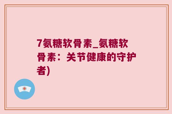7氨糖软骨素_氨糖软骨素：关节健康的守护者)