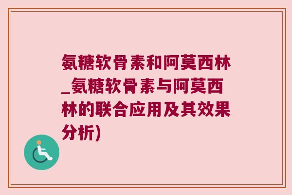 氨糖软骨素和阿莫西林_氨糖软骨素与阿莫西林的联合应用及其效果分析) 氨糖软骨素和阿莫西林_氨糖软骨素与阿莫西林的联合应用及其效果分析)