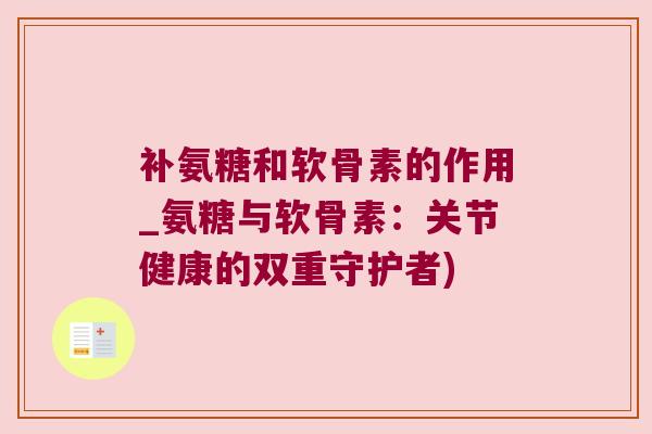 补氨糖和软骨素的作用_氨糖与软骨素：关节健康的双重守护者)