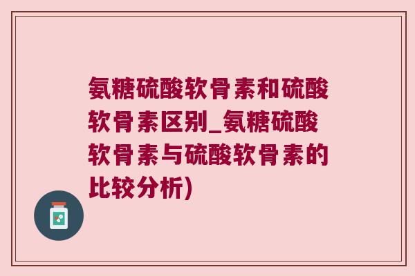 氨糖硫酸软骨素和硫酸软骨素区别_氨糖硫酸软骨素与硫酸软骨素的比较分析) 氨糖硫酸软骨素和硫酸软骨素区别_氨糖硫酸软骨素与硫酸软骨素的比较分析)