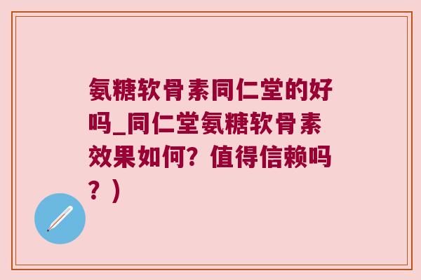 氨糖软骨素同仁堂的好吗_同仁堂氨糖软骨素效果如何?值得信赖吗?) 氨糖软骨素同仁堂的好吗_同仁堂氨糖软骨素效果如何?值得信赖吗?)