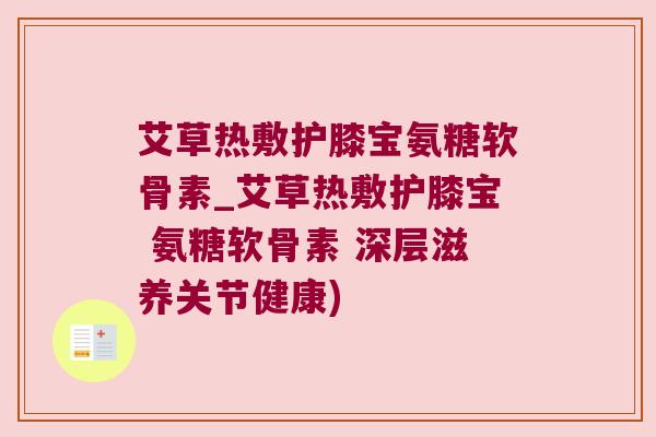 艾草热敷护膝宝氨糖软骨素_艾草热敷护膝宝 氨糖软骨素 深层滋养关节健康)