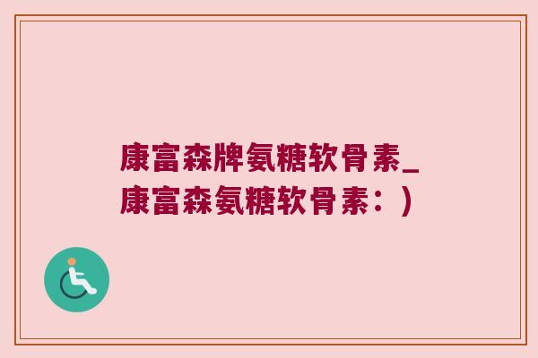 康富森牌氨糖软骨素_康富森氨糖软骨素：)