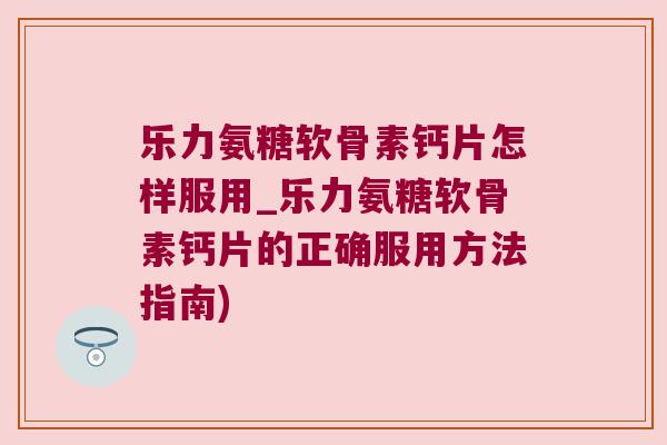乐力氨糖软骨素钙片怎样服用_乐力氨糖软骨素钙片的正确服用方法指南) 乐力氨糖软骨素钙片怎样服用_乐力氨糖软骨素钙片的正确服用方法指南)