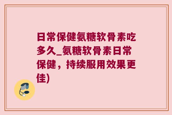 日常保健氨糖软骨素吃多久_氨糖软骨素日常保健,持续服用效果更佳) 日常保健氨糖软骨素吃多久_氨糖软骨素日常保健,持续服用效果更佳)