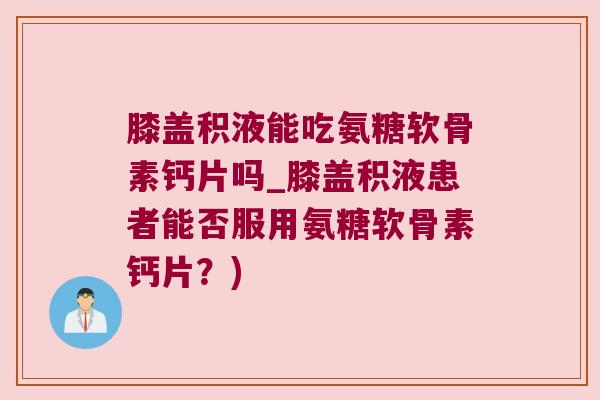膝盖积液能吃氨糖软骨素钙片吗_膝盖积液患者能否服用氨糖软骨素钙片?) 膝盖积液能吃氨糖软骨素钙片吗_膝盖积液患者能否服用氨糖软骨素钙片?)