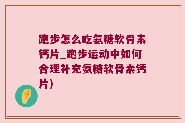 跑步怎么吃氨糖软骨素钙片_跑步运动中如何合理补充氨糖软骨素钙片) 跑步怎么吃氨糖软骨素钙片_跑步运动中如何合理补充氨糖软骨素钙片)