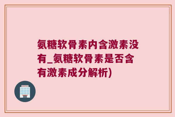 氨糖软骨素内含激素没有_氨糖软骨素是否含有激素成分解析) 氨糖软骨素内含激素没有_氨糖软骨素是否含有激素成分解析)