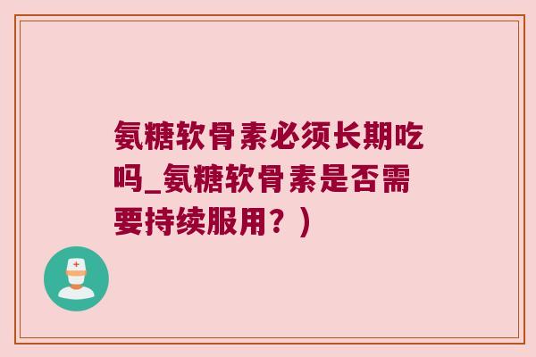 氨糖软骨素必须长期吃吗_氨糖软骨素是否需要持续服用?) 氨糖软骨素必须长期吃吗_氨糖软骨素是否需要持续服用?)