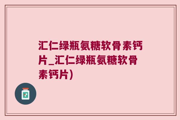 汇仁绿瓶氨糖软骨素钙片_汇仁绿瓶氨糖软骨素钙片)
