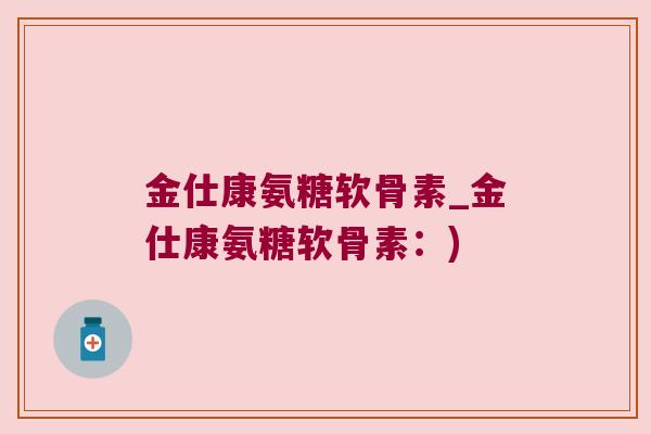 金仕康氨糖软骨素_金仕康氨糖软骨素:) 金仕康氨糖软骨素_金仕康氨糖软骨素:)