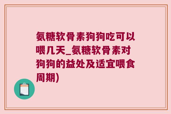 氨糖软骨素狗狗吃可以喂几天_氨糖软骨素对狗狗的益处及适宜喂食周期)