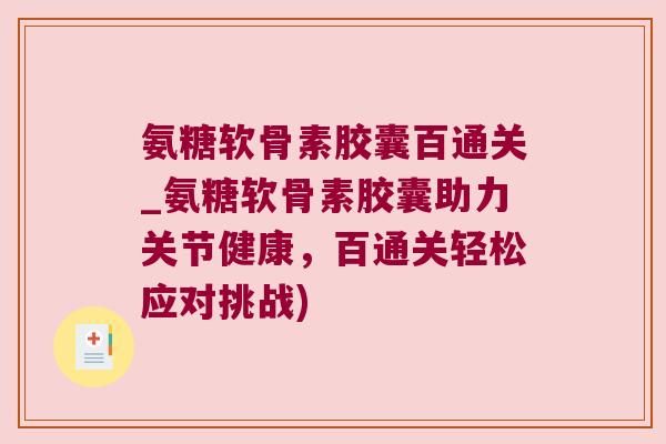氨糖软骨素胶囊百通关_氨糖软骨素胶囊助力关节健康,百通关轻松应对挑战) 氨糖软骨素胶囊百通关_氨糖软骨素胶囊助力关节健康,百通关轻松应对挑战)