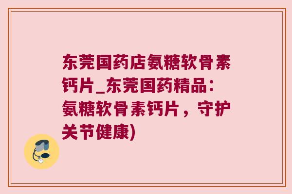 东莞国药店氨糖软骨素钙片_东莞国药精品：氨糖软骨素钙片，守护关节健康)