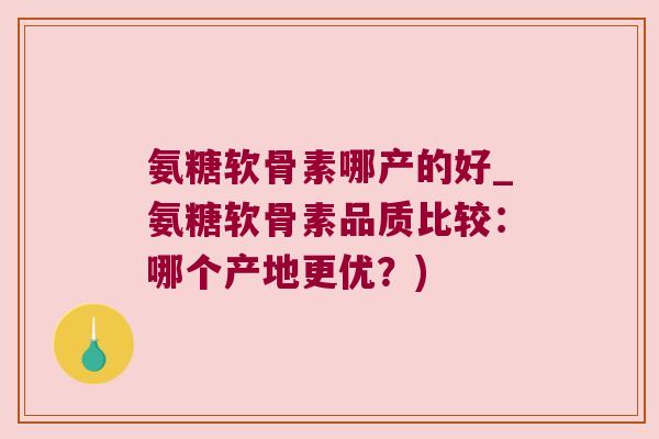 氨糖软骨素哪产的好_氨糖软骨素品质比较:哪个产地更优?) 氨糖软骨素哪产的好_氨糖软骨素品质比较:哪个产地更优?)