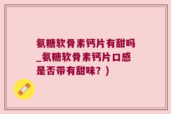 氨糖软骨素钙片有甜吗_氨糖软骨素钙片口感是否带有甜味？)