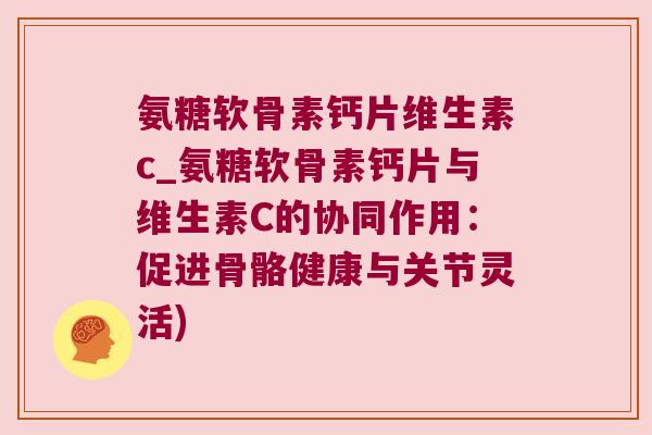 氨糖软骨素钙片维生素c_氨糖软骨素钙片与维生素C的协同作用：促进骨骼健康与关节灵活)