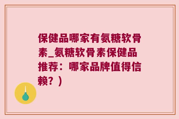 保健品哪家有氨糖软骨素_氨糖软骨素保健品推荐:哪家品牌值得信赖?) 保健品哪家有氨糖软骨素_氨糖软骨素保健品推荐:哪家品牌值得信赖?)