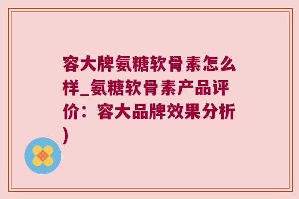 容大牌氨糖软骨素怎么样_氨糖软骨素产品评价:容大品牌效果分析) 容大牌氨糖软骨素怎么样_氨糖软骨素产品评价:容大品牌效果分析)