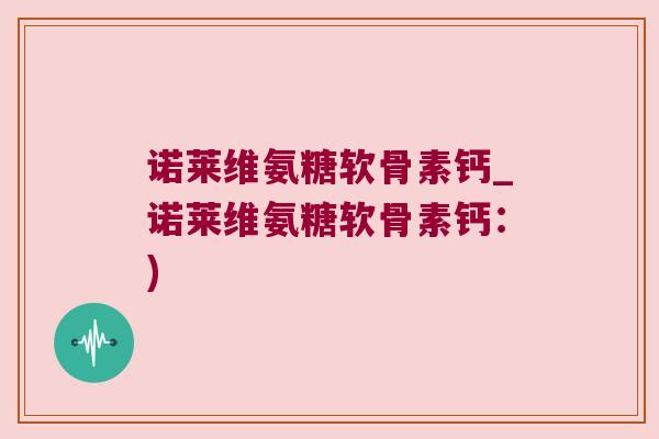 诺莱维氨糖软骨素钙_诺莱维氨糖软骨素钙：)