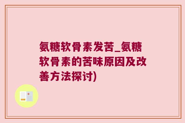 氨糖软骨素发苦_氨糖软骨素的苦味原因及改善方法探讨)