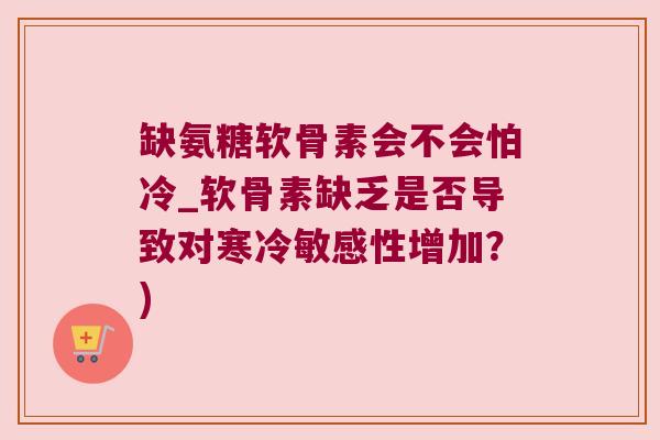 缺氨糖软骨素会不会怕冷_软骨素缺乏是否导致对寒冷敏感性增加？)