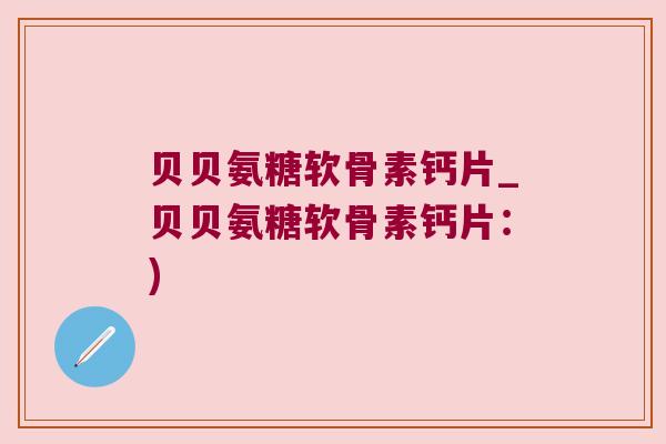 贝贝氨糖软骨素钙片_贝贝氨糖软骨素钙片：)