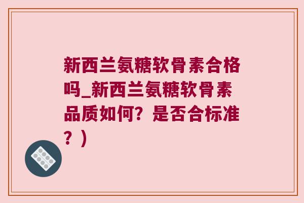 新西兰氨糖软骨素合格吗_新西兰氨糖软骨素品质如何?是否合标准?) 新西兰氨糖软骨素合格吗_新西兰氨糖软骨素品质如何?是否合标准?)