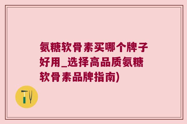 氨糖软骨素买哪个牌子好用_选择高品质氨糖软骨素品牌指南) 氨糖软骨素买哪个牌子好用_选择高品质氨糖软骨素品牌指南)
