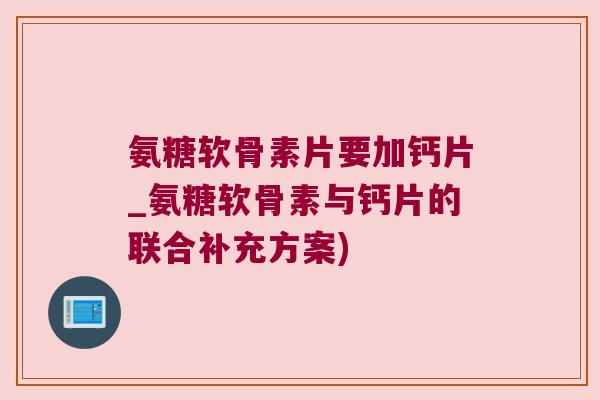 氨糖软骨素片要加钙片_氨糖软骨素与钙片的联合补充方案)