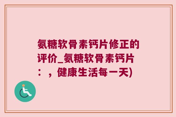氨糖软骨素钙片修正的评价_氨糖软骨素钙片：，健康生活每一天)