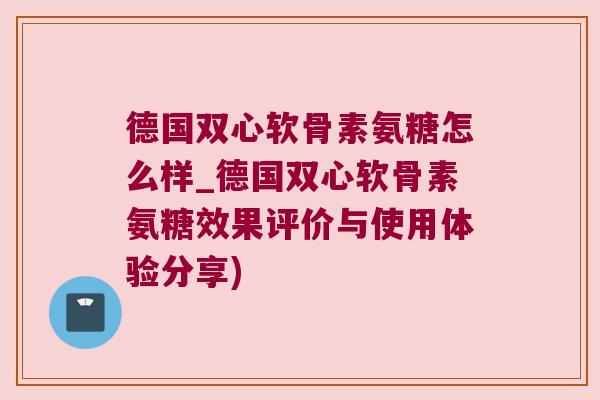 德国双心软骨素氨糖怎么样_德国双心软骨素氨糖效果评价与使用体验分享) 德国双心软骨素氨糖怎么样_德国双心软骨素氨糖效果评价与使用体验分享)