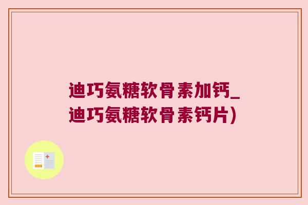 迪巧氨糖软骨素加钙_迪巧氨糖软骨素钙片) 迪巧氨糖软骨素加钙_迪巧氨糖软骨素钙片)