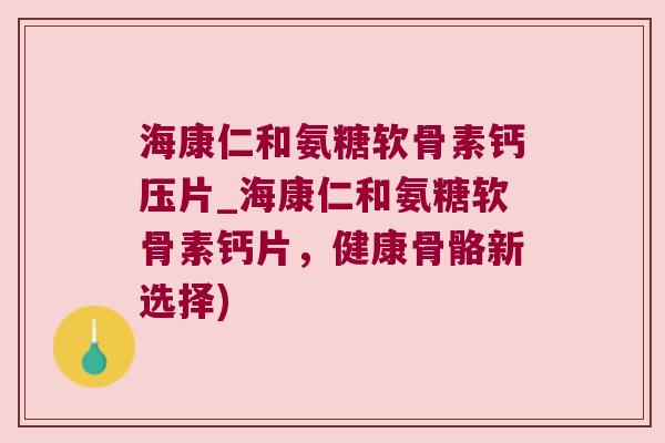 海康仁和氨糖软骨素钙压片_海康仁和氨糖软骨素钙片,健康骨骼新选择) 海康仁和氨糖软骨素钙压片_海康仁和氨糖软骨素钙片,健康骨骼新选择)