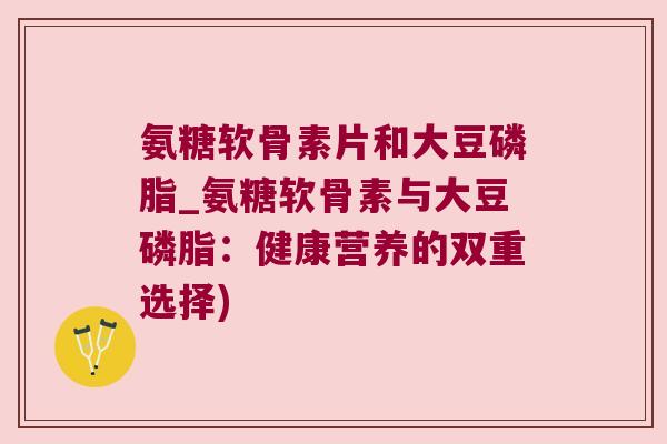 氨糖软骨素片和大豆磷脂_氨糖软骨素与大豆磷脂:健康营养的双重选择) 氨糖软骨素片和大豆磷脂_氨糖软骨素与大豆磷脂:健康营养的双重选择)