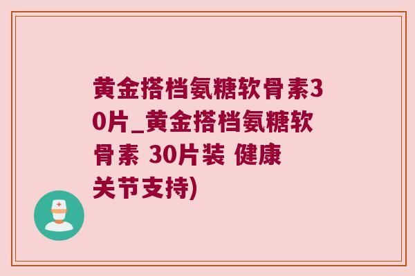 黄金搭档氨糖软骨素30片_黄金搭档氨糖软骨素 30片装 健康关节支持) 黄金搭档氨糖软骨素30片_黄金搭档氨糖软骨素 30片装 健康关节支持)
