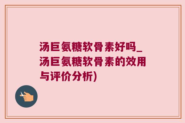 汤巨氨糖软骨素好吗_汤巨氨糖软骨素的效用与评价分析)