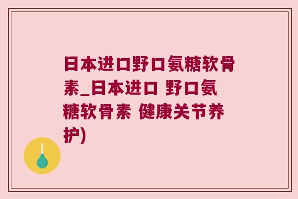 日本进口野口氨糖软骨素_日本进口 野口氨糖软骨素 健康关节养护) 日本进口野口氨糖软骨素_日本进口 野口氨糖软骨素 健康关节养护)