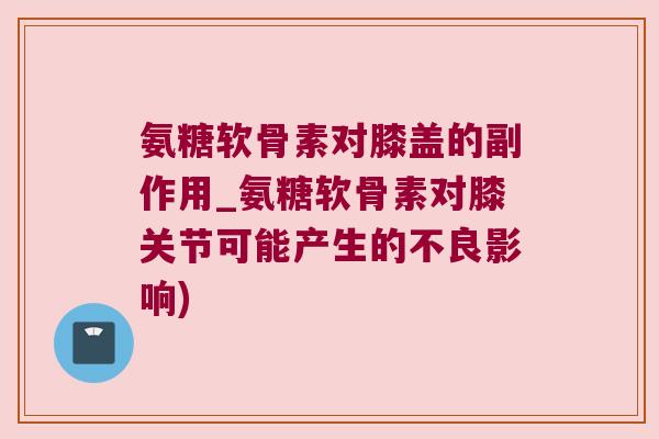 氨糖软骨素对膝盖的副作用_氨糖软骨素对膝关节可能产生的不良影响)