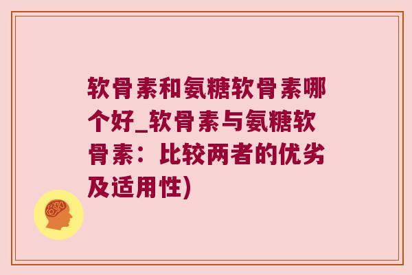 软骨素和氨糖软骨素哪个好_软骨素与氨糖软骨素：比较两者的优劣及适用性)