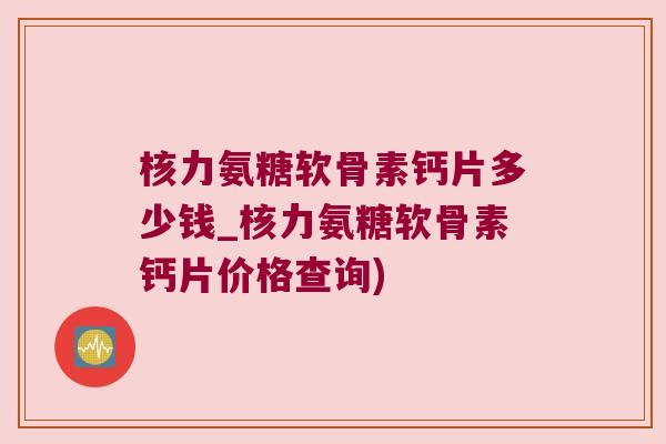 核力氨糖软骨素钙片多少钱_核力氨糖软骨素钙片价格查询) 核力氨糖软骨素钙片多少钱_核力氨糖软骨素钙片价格查询)