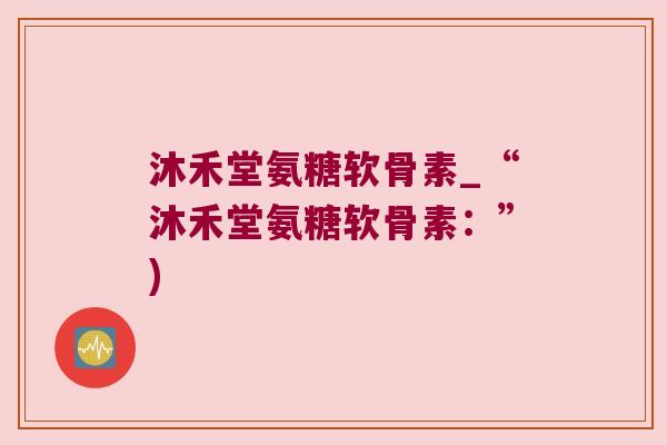 沐禾堂氨糖软骨素_“沐禾堂氨糖软骨素：”)