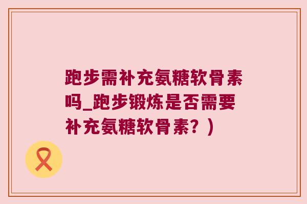 跑步需补充氨糖软骨素吗_跑步锻炼是否需要补充氨糖软骨素？)
