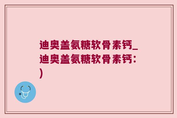 迪奥盖氨糖软骨素钙_迪奥盖氨糖软骨素钙：)