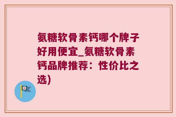 氨糖软骨素钙哪个牌子好用便宜_氨糖软骨素钙品牌推荐:性价比之选) 氨糖软骨素钙哪个牌子好用便宜_氨糖软骨素钙品牌推荐:性价比之选)