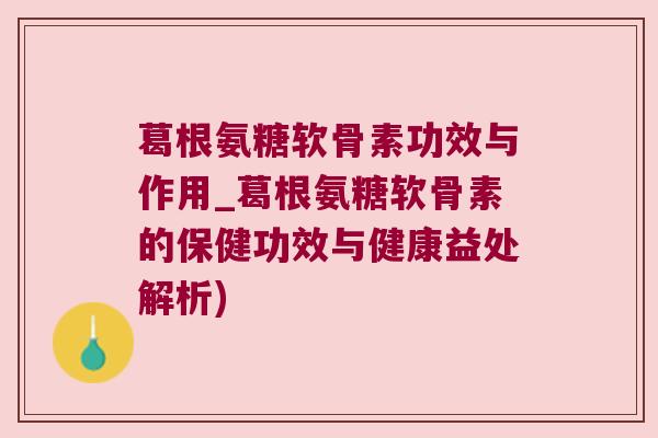 葛根氨糖软骨素功效与作用_葛根氨糖软骨素的保健功效与健康益处解析)