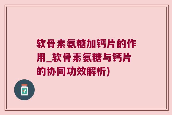 软骨素氨糖加钙片的作用_软骨素氨糖与钙片的协同功效解析) 软骨素氨糖加钙片的作用_软骨素氨糖与钙片的协同功效解析)
