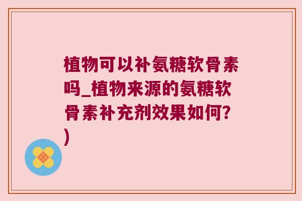 植物可以补氨糖软骨素吗_植物来源的氨糖软骨素补充剂效果如何？)
